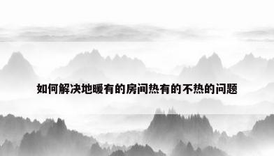 如何解决地暖有的房间热有的不热的问题