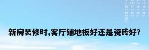 新房装修时,客厅铺地板好还是瓷砖好?