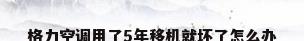 格力空调用了5年移机就坏了怎么办