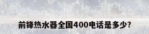 前锋热水器全国400电话是多少?