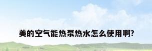 美的空气能热泵热水怎么使用啊?
