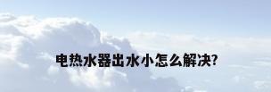 电热水器出水小怎么解决?
