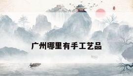 广州哪里有手工艺品