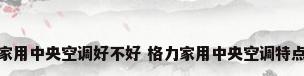 格力家用中央空调好不好 格力家用中央空调特点介绍
