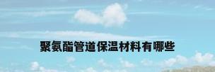 聚氨酯管道保温材料有哪些