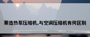 要选热泵压缩机,与空调压缩机有何区别