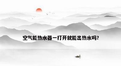 空气能热水器一打开就能出热水吗?