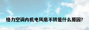 格力空调内机电风扇不转是什么原因?