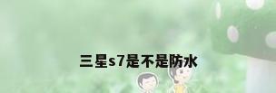 三星s7是不是防水