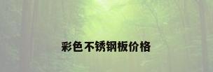 彩色不锈钢板价格