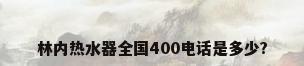 林内热水器全国400电话是多少?