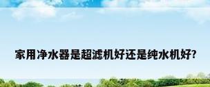 家用净水器是超滤机好还是纯水机好?
