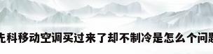 先科移动空调买过来了却不制冷是怎么个问题