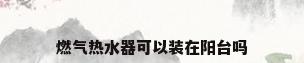 燃气热水器可以装在阳台吗