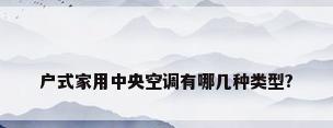 户式家用中央空调有哪几种类型?