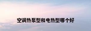 空调热泵型和电热型哪个好