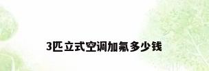 3匹立式空调加氟多少钱