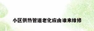 小区供热管道老化应由谁来维修
