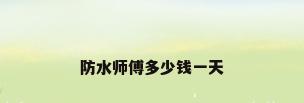 防水师傅多少钱一天