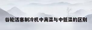 谷轮活塞制冷机中高温与中低温的区别