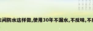 卫生间防水这样做,使用30年不漏水,不反味,不反碱