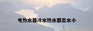 电热水器冷水热水都出水小