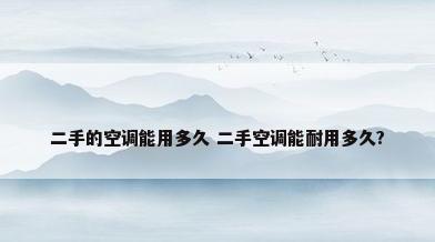 二手的空调能用多久 二手空调能耐用多久?