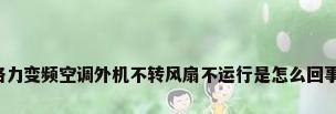 格力变频空调外机不转风扇不运行是怎么回事?
